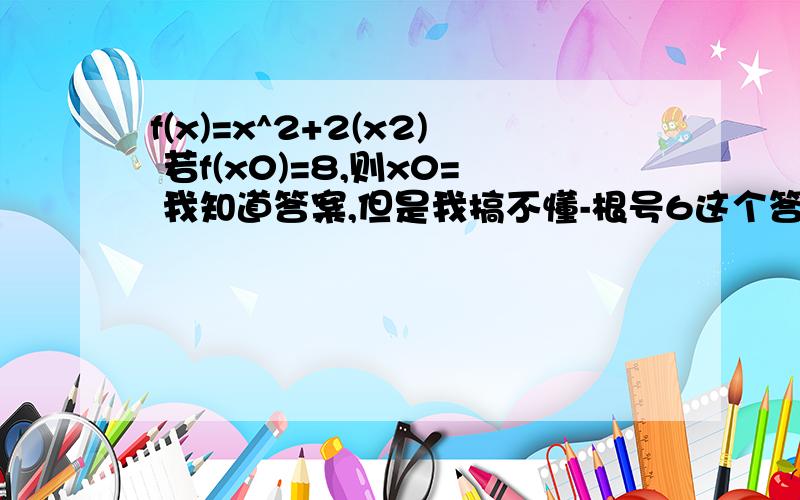 f(x)=x^2+2(x2) 若f(x0)=8,则x0= 我知道答案,但是我搞不懂-根号6这个答案既然x