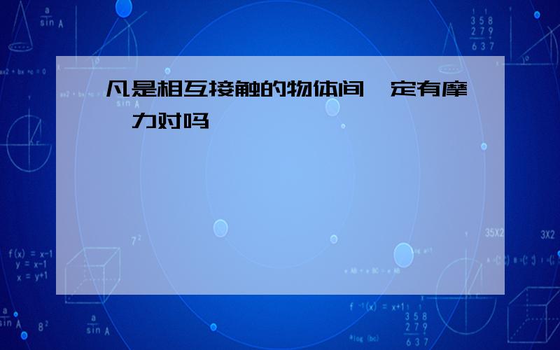 凡是相互接触的物体间一定有摩檫力对吗