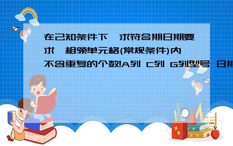 在己知条件下,求符合期日期要求,相领单元格(常规条件)内不含重复的个数!A列 C列 G列型号 日期 规格A 12-5-1 M0123A 12-5-2 M0123A 12-5-1 M0234A 12-5-6 M0123B 12-5-6 M0325B 12-5-6 M0325B 12-5-3 M0325B 12-5-7 M0341求: