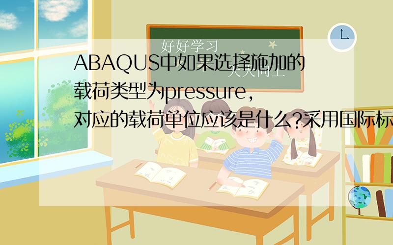 ABAQUS中如果选择施加的载荷类型为pressure,对应的载荷单位应该是什么?采用国际标准单位制的话我的模型采用国际单位制,载荷类型选择pressure,但是我不知道这个类型的载荷单位应该是什么?菜