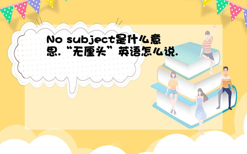 No subject是什么意思.“无厘头”英语怎么说.