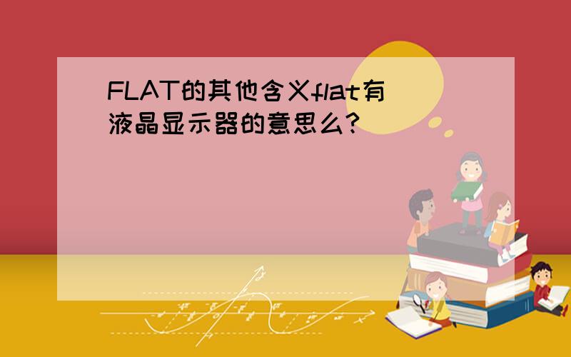 FLAT的其他含义flat有液晶显示器的意思么?