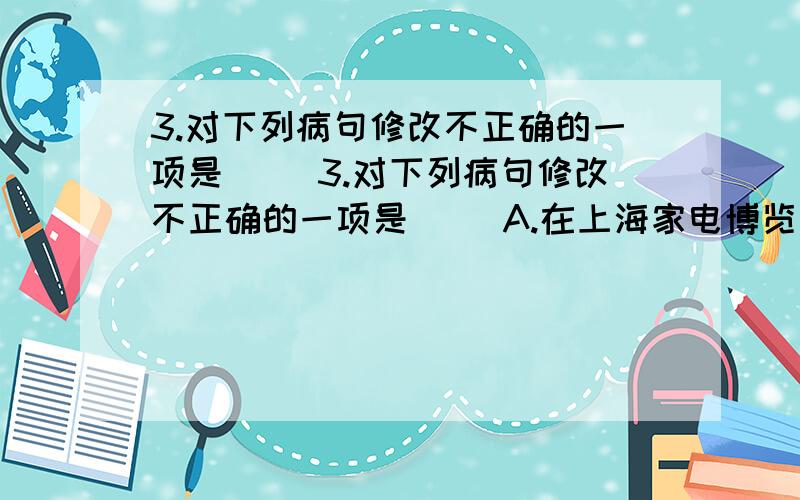 3.对下列病句修改不正确的一项是（ ）3.对下列病句修改不正确的一项是（ ）A.在上海家电博览会上,海尔推出了全球可去除PM2.5的首台空调.修改：应把“首台”移到“可去除”之前.B.单纯以