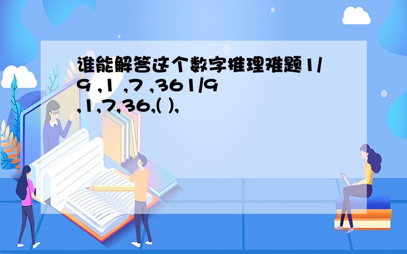 谁能解答这个数字推理难题1/9 ,1 ,7 ,361/9,1,7,36,( ),