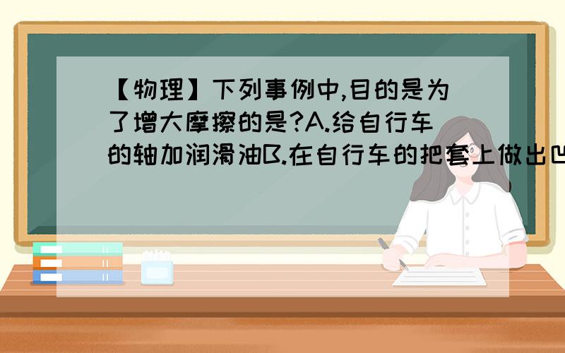 【物理】下列事例中,目的是为了增大摩擦的是?A.给自行车的轴加润滑油B.在自行车的把套上做出凹凸花纹C.在机器的转动部分加装滚动轴承D.磁悬浮列车行驶时,车身悬在空中