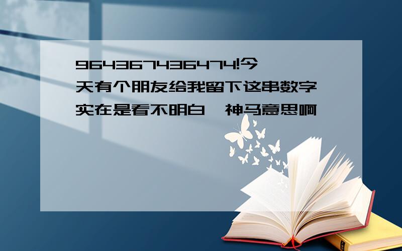 964367436474!今天有个朋友给我留下这串数字,实在是看不明白,神马意思啊,