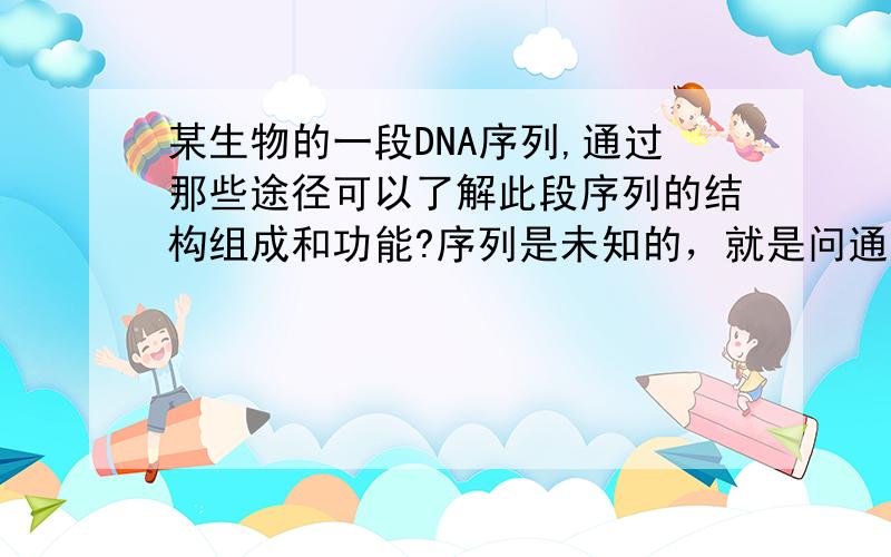 某生物的一段DNA序列,通过那些途径可以了解此段序列的结构组成和功能?序列是未知的，就是问通过什么方法了解其结构组成和功能。