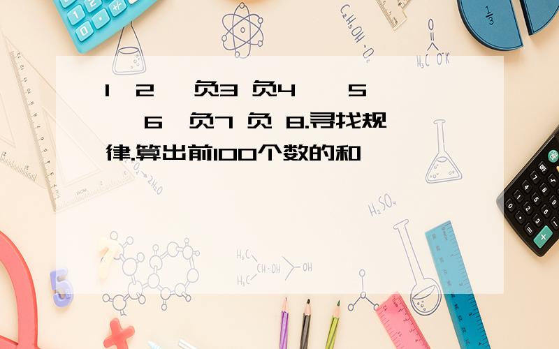 1、2 、负3 负4 、 5、 6、负7 负 8.寻找规律.算出前100个数的和