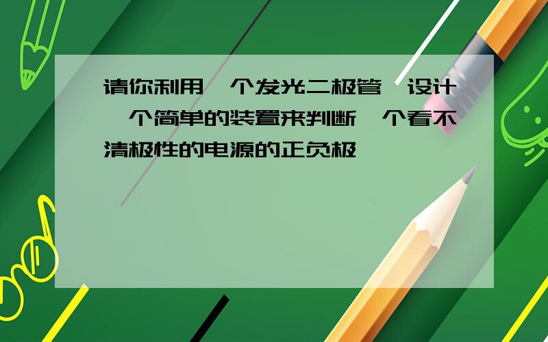 请你利用一个发光二极管,设计一个简单的装置来判断一个看不清极性的电源的正负极