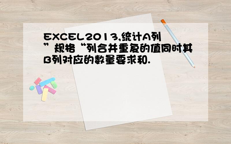 EXCEL2013,统计A列”规格“列合并重复的值同时其B列对应的数量要求和.