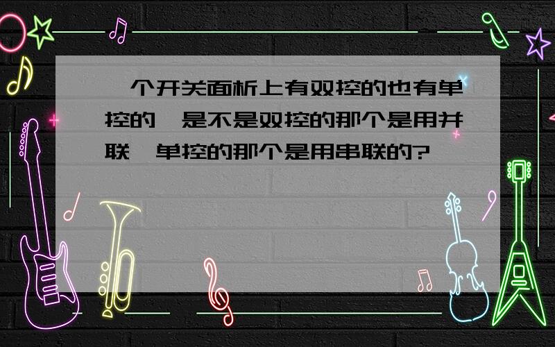 一个开关面析上有双控的也有单控的,是不是双控的那个是用并联,单控的那个是用串联的?