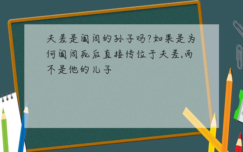 夫差是阖闾的孙子吗?如果是为何阖闾死后直接传位于夫差,而不是他的儿子