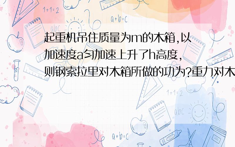 起重机吊住质量为m的木箱,以加速度a匀加速上升了h高度,则钢索拉里对木箱所做的功为?重力对木箱所做的功为?知道的请速速回答!最好说下理由