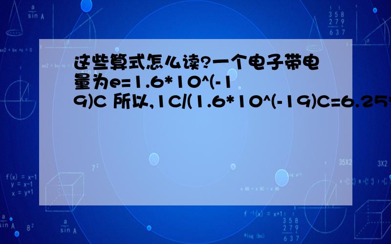 这些算式怎么读?一个电子带电量为e=1.6*10^(-19)C 所以,1C/(1.6*10^(-19)C=6.25*10^18也就是说6.25*10^18个电子带电量为1C6.25*10^18这些都怎么读.