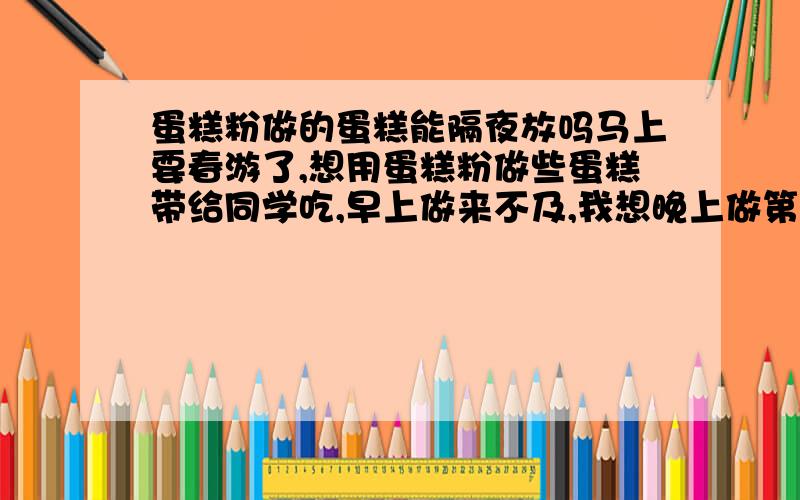 蛋糕粉做的蛋糕能隔夜放吗马上要春游了,想用蛋糕粉做些蛋糕带给同学吃,早上做来不及,我想晚上做第二天带去,请问：晚上做成的蛋糕能放到第二天中午吗?