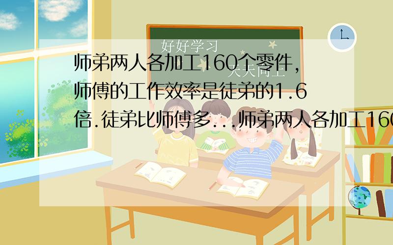 师弟两人各加工160个零件,师傅的工作效率是徒弟的1.6倍.徒弟比师傅多...师弟两人各加工160个零件,师傅的工作效率是徒弟的1.6倍.徒弟比师傅多加工3小时.师傅徒弟各加工多少小时?急