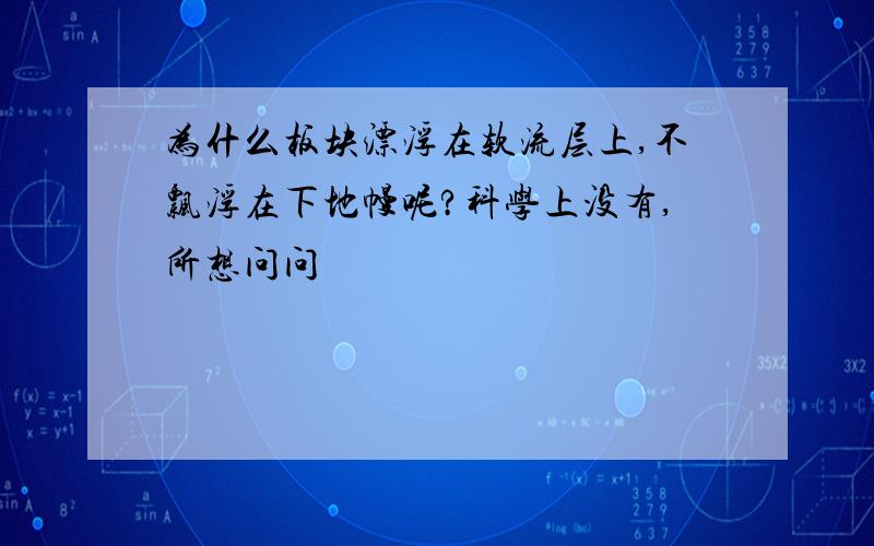 为什么板块漂浮在软流层上,不飘浮在下地幔呢?科学上没有,所想问问