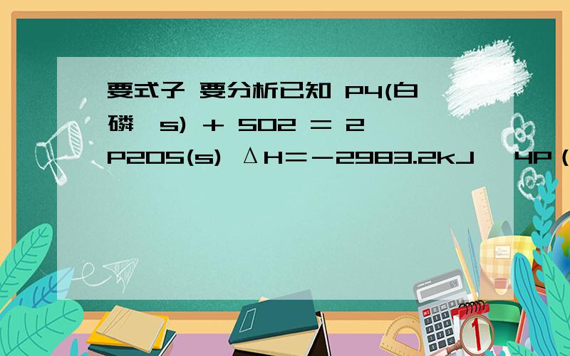 要式子 要分析已知 P4(白磷,s) + 5O2 = 2P2O5(s) ΔH＝－2983.2kJ• 4P（红磷,s）+ 5O2 = 2P2O5 （s） ΔH=-738.5kJ• 则白磷转化为红磷的热化学方程式为_________________________________相同状态下,能量状态