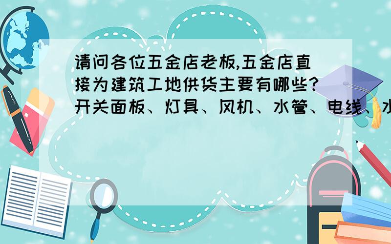 请问各位五金店老板,五金店直接为建筑工地供货主要有哪些?开关面板、灯具、风机、水管、电线、水龙头?请问各位五金店老板,五金店直接为建筑工地供货主要有哪些?开关、面板、灯具、