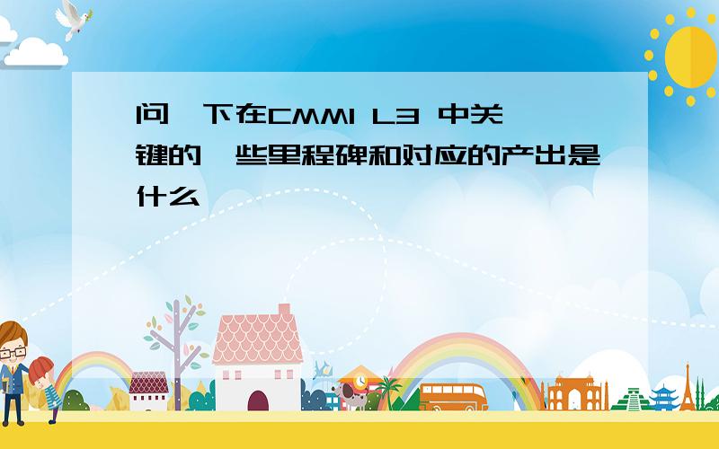 问一下在CMMI L3 中关键的一些里程碑和对应的产出是什么