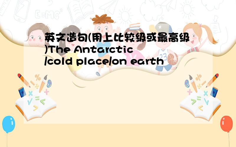 英文造句(用上比较级或最高级)The Antarctic/cold place/on earth