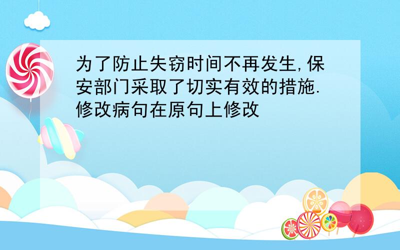 为了防止失窃时间不再发生,保安部门采取了切实有效的措施.修改病句在原句上修改