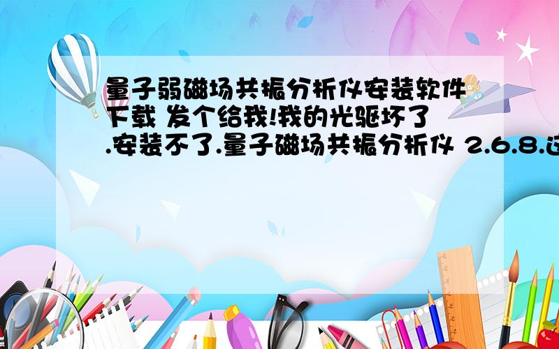 量子弱磁场共振分析仪安装软件下载 发个给我!我的光驱坏了.安装不了.量子磁场共振分析仪 2.6.8.这个版本的!