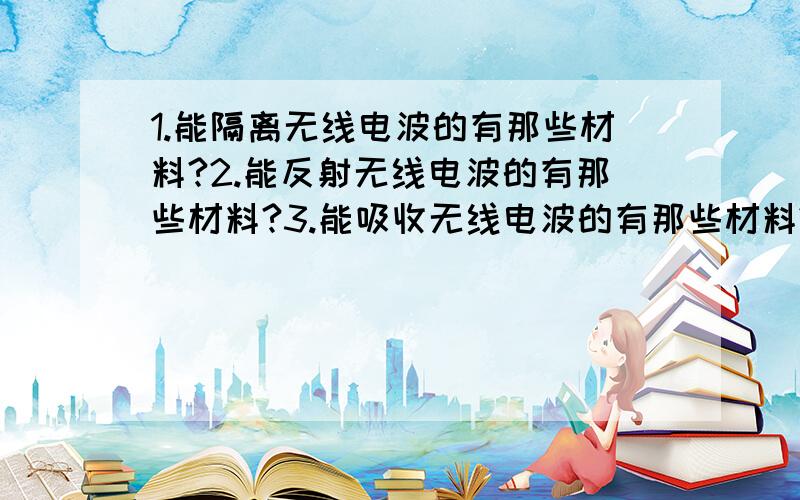 1.能隔离无线电波的有那些材料?2.能反射无线电波的有那些材料?3.能吸收无线电波的有那些材料?