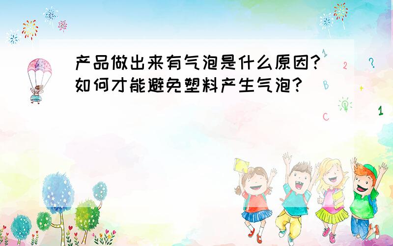 产品做出来有气泡是什么原因?如何才能避免塑料产生气泡?