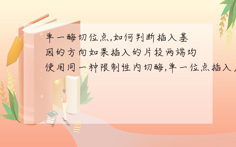 单一酶切位点,如何判断插入基因的方向如果插入的片段两端均使用同一种限制性内切酶,单一位点插入质粒载体,如何鉴定是否有插入以及插入方向