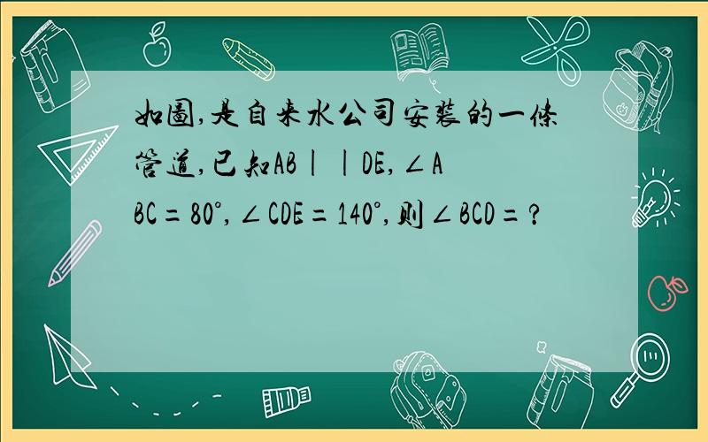 如图,是自来水公司安装的一条管道,已知AB||DE,∠ABC=80°,∠CDE=140°,则∠BCD=?