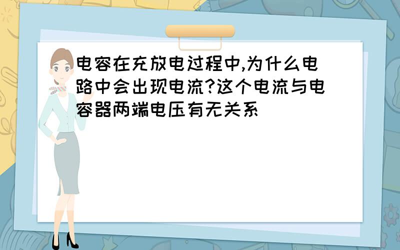 电容在充放电过程中,为什么电路中会出现电流?这个电流与电容器两端电压有无关系