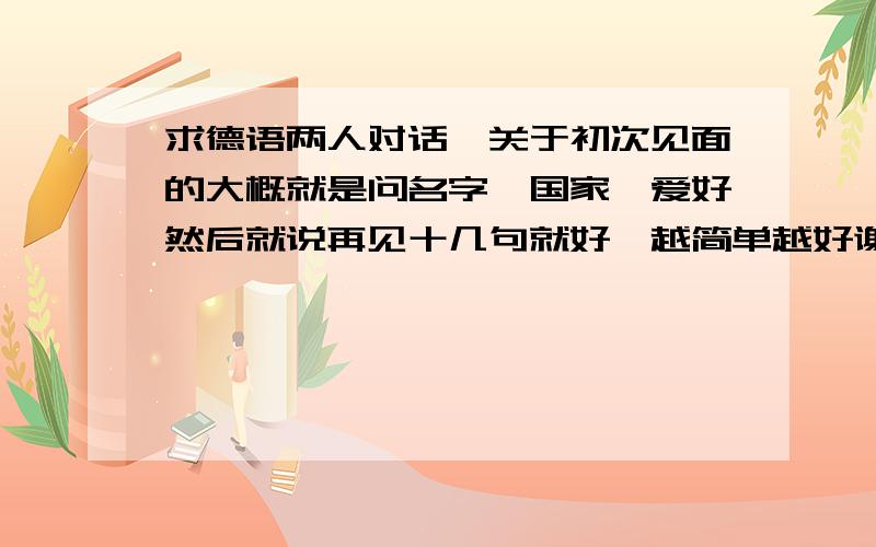 求德语两人对话,关于初次见面的大概就是问名字、国家、爱好然后就说再见十几句就好,越简单越好谢~句子我都会的啦，但是连不成一段对话。周一考试啊T^T