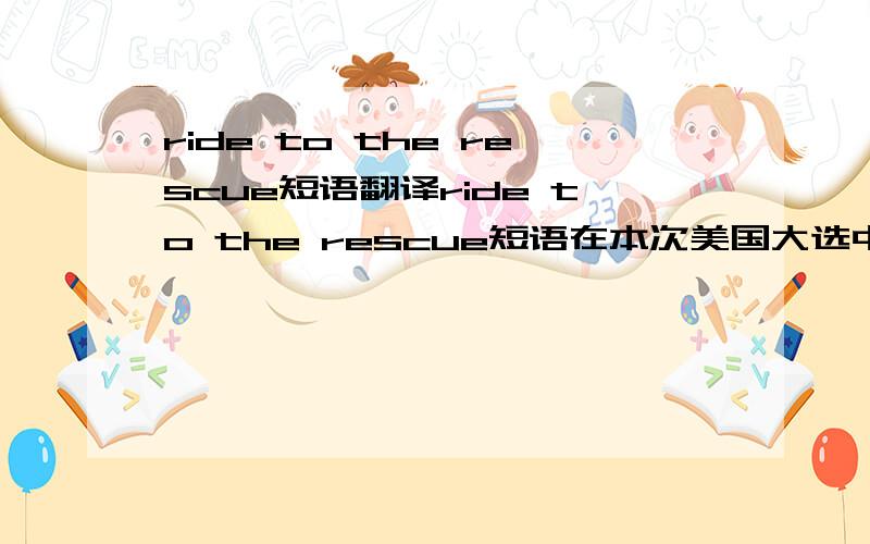 ride to the rescue短语翻译ride to the rescue短语在本次美国大选中出现的词汇,说麦凯恩的~请赐教~