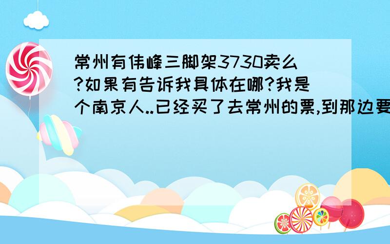 常州有伟峰三脚架3730卖么?如果有告诉我具体在哪?我是个南京人..已经买了去常州的票,到那边要用.希望地址给详细点