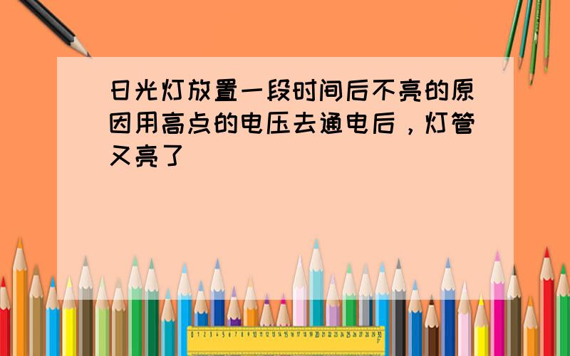 日光灯放置一段时间后不亮的原因用高点的电压去通电后，灯管又亮了