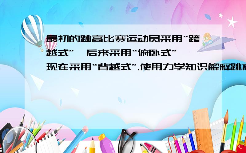 最初的跳高比赛运动员采用“跨越式”,后来采用“俯卧式”,现在采用“背越式”.使用力学知识解释跳高运动员的发展过程.