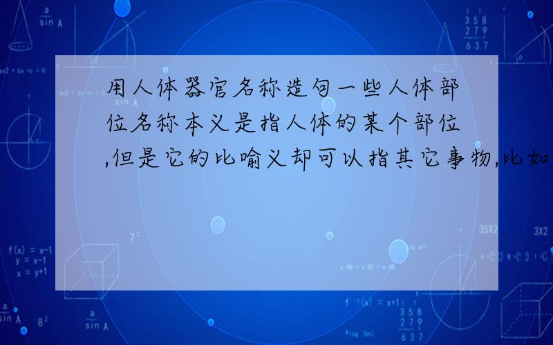 用人体器官名称造句一些人体部位名称本义是指人体的某个部位,但是它的比喻义却可以指其它事物,比如“脚跟”可喻“立场”,“站稳脚跟”就是“站稳立场”,请你从下面这些人体部位名称