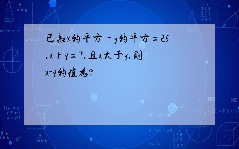 已知x的平方+y的平方=25,x+y=7,且x大于y,则x-y的值为?