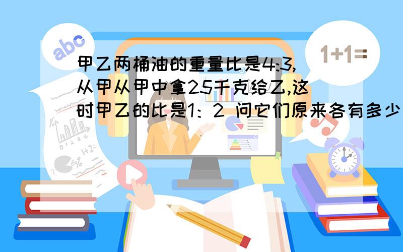 甲乙两桶油的重量比是4:3,从甲从甲中拿25千克给乙,这时甲乙的比是1：2 问它们原来各有多少千克油