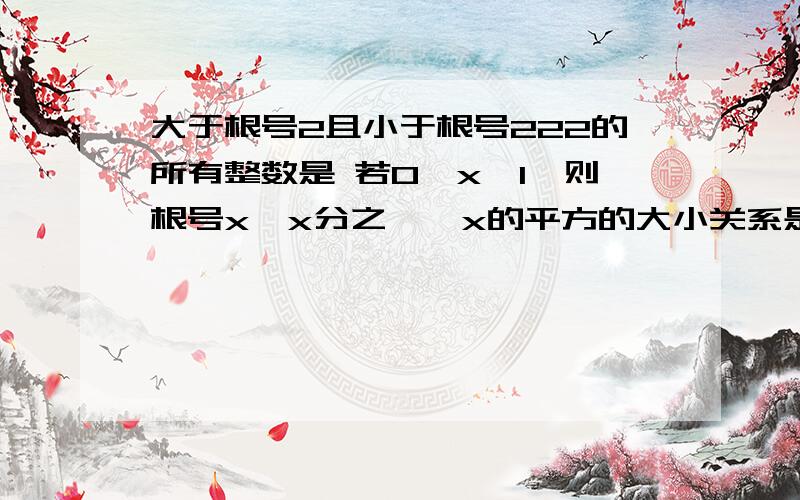 大于根号2且小于根号222的所有整数是 若0＜x＜1,则根号x,x分之一,x的平方的大小关系是快把