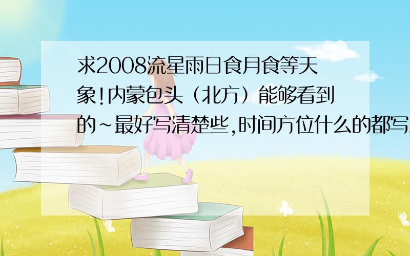 求2008流星雨日食月食等天象!内蒙包头（北方）能够看到的~最好写清楚些,时间方位什么的都写上