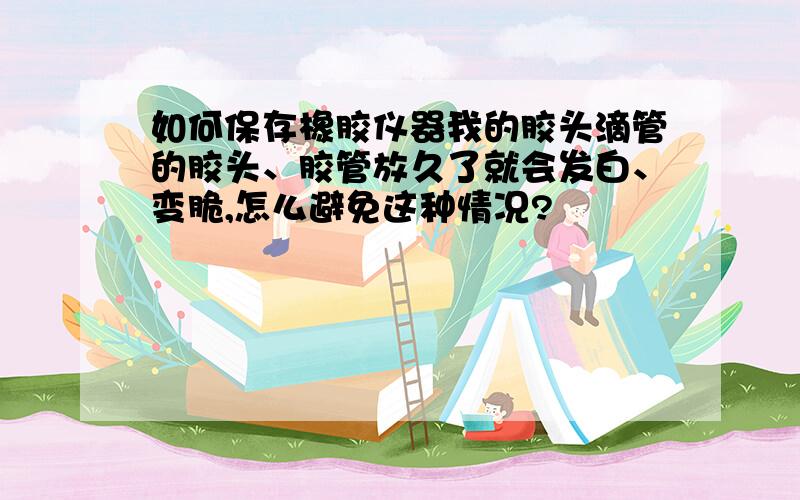 如何保存橡胶仪器我的胶头滴管的胶头、胶管放久了就会发白、变脆,怎么避免这种情况?