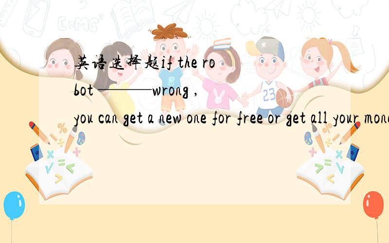 英语选择题if the robot ———wrong ,you can get a new one for free or get all your money back选哪个,为什么最重要的是解释原因if the robot ———wrong ,you can get a new one for free or get all your money backA;went    B gose