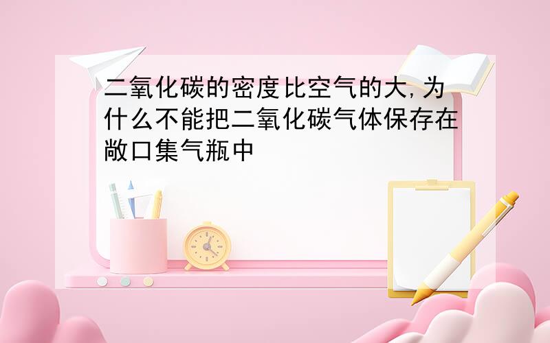 二氧化碳的密度比空气的大,为什么不能把二氧化碳气体保存在敞口集气瓶中