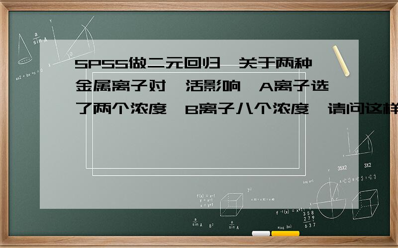 SPSS做二元回归,关于两种金属离子对酶活影响,A离子选了两个浓度,B离子八个浓度,请问这样可以分析么?我想问下这样是不是可以分析,是不是如果两种离子选择同样数量的浓度,效果会好一些,