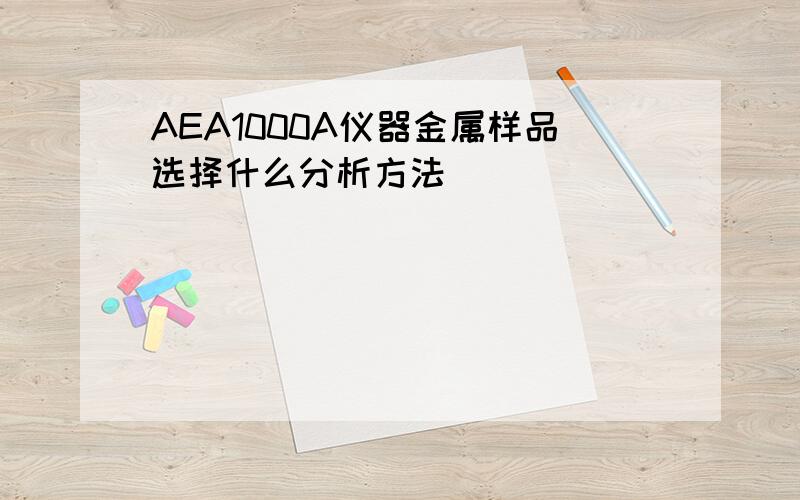 AEA1000A仪器金属样品选择什么分析方法