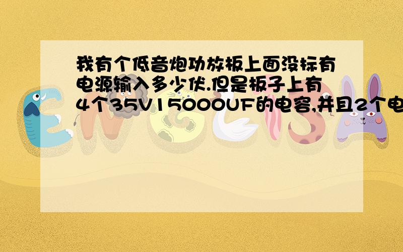 我有个低音炮功放板上面没标有电源输入多少伏.但是板子上有4个35V15000UF的电容,并且2个电容成一串联电路,请问该板子的输入电压是多少伏?