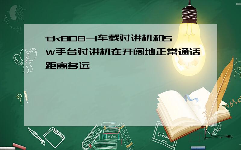 tk808-1车载对讲机和5W手台对讲机在开阔地正常通话距离多远