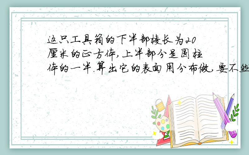 这只工具箱的下半部棱长为20厘米的正方体,上半部分是圆柱体的一半.算出它的表面用分布做,要不然我不懂